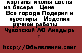 картины,иконы,цветы из бисера › Цена ­ 2 000 - Все города Подарки и сувениры » Изделия ручной работы   . Чукотский АО,Анадырь г.